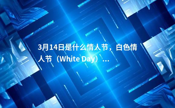 3月14日是什么情人节，白色情人节（White Day）-想